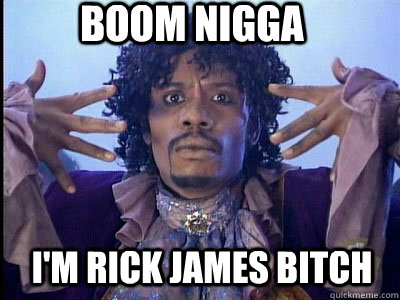 boom nigga i'm rick james bitch - boom nigga i'm rick james bitch  boom!