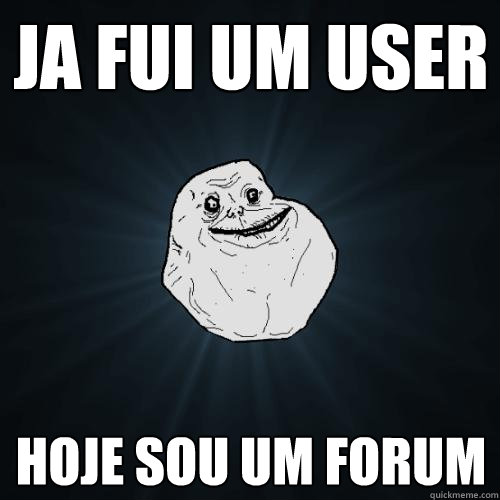 Ja fui um user Hoje sou um forum  Forever Alone