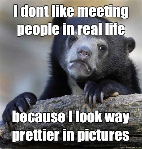 I dont like meeting people in real life because I look way prettier in pictures  Confession Bear
