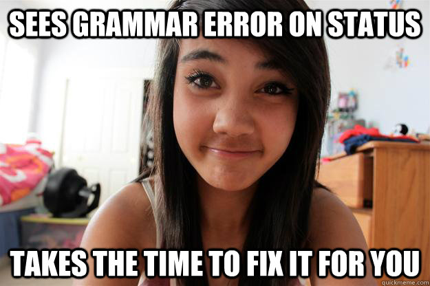 sees grammar error on status takes the time to fix it for you  Nice Girl Bea-Sim