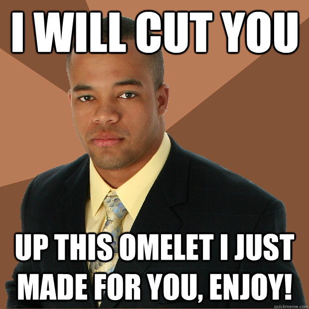 I will cut you up this omelet i just made for you, enjoy!  Successful Black Man