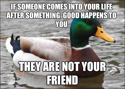 if someone comes into your life after something  good happens to you they are not your friend  Actual Advice Mallard