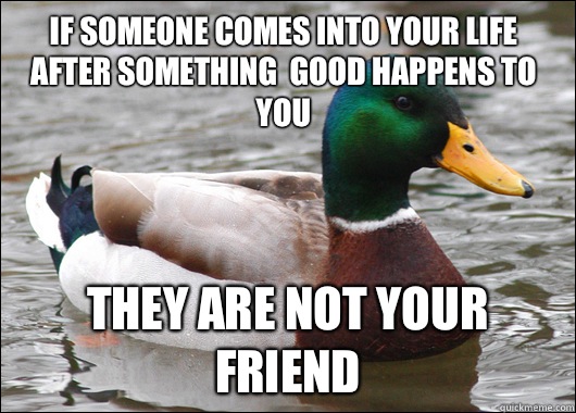 if someone comes into your life after something  good happens to you they are not your friend - if someone comes into your life after something  good happens to you they are not your friend  Actual Advice Mallard