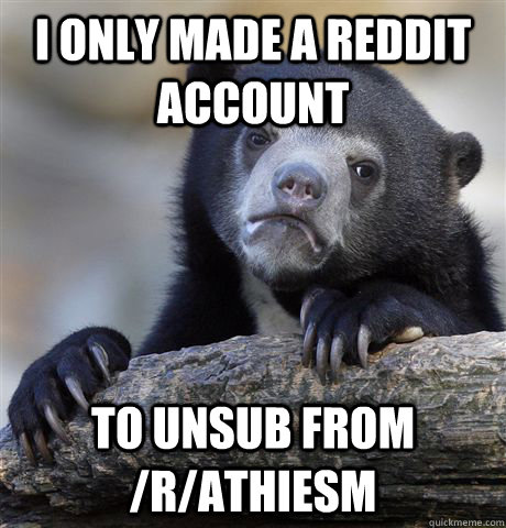 I only made a Reddit account To unsub from /r/athiesm  Confession Bear