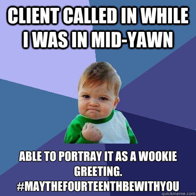 Client called in while I was in mid-yawn Able to portray it as a wookie greeting.
#maythefourteenthbewithyou - Client called in while I was in mid-yawn Able to portray it as a wookie greeting.
#maythefourteenthbewithyou  Success Kid