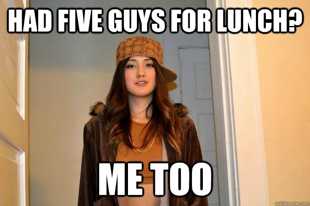 had five guys for lunch? me too  Scumbag Stephanie