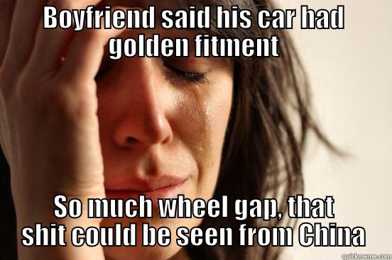 BOYFRIEND SAID HIS CAR HAD GOLDEN FITMENT SO MUCH WHEEL GAP, THAT SHIT COULD BE SEEN FROM CHINA First World Problems