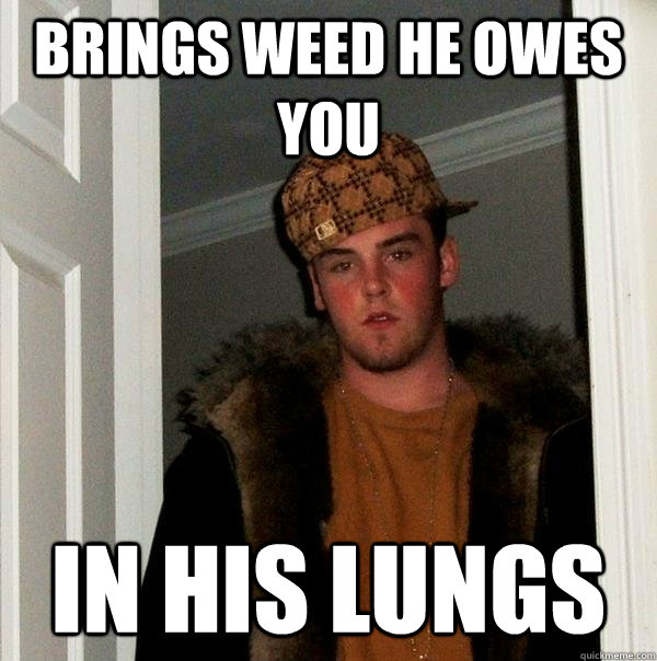 Brings weed he owes you In his lungs  Scumbag Steve