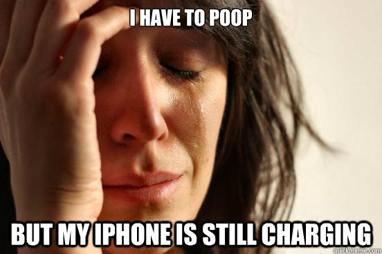 I have to poop But my iPhone is still charging  First World Problems