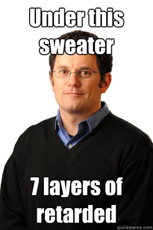 Under this sweater 7 layers of retarded  Repressed Suburban Father