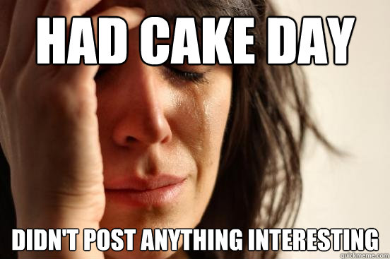 Had Cake Day Didn't post anything interesting  First World Problems