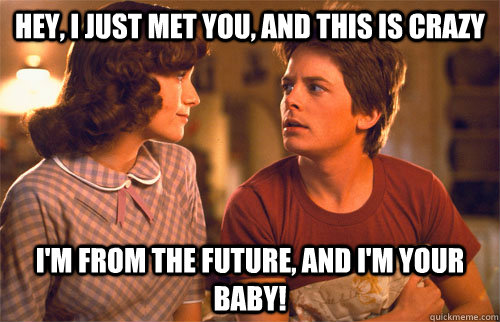 Hey, i just met you, and this is crazy I'm from the future, and I'm your baby! - Hey, i just met you, and this is crazy I'm from the future, and I'm your baby!  Back to the future!
