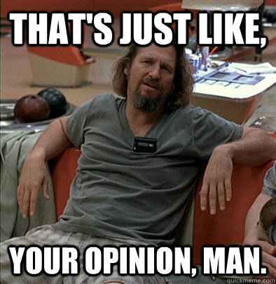 That's just like, Your opinion, man.  most posts on ratheism