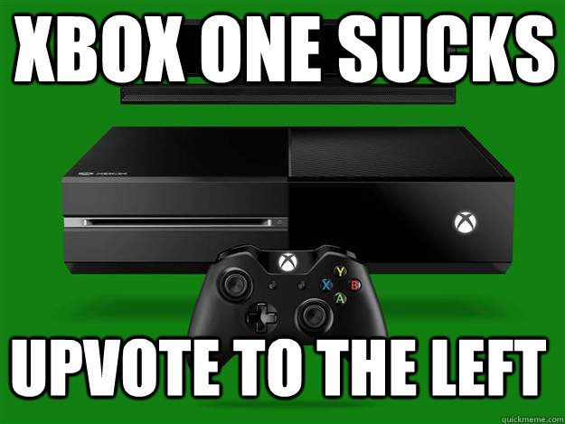 Xbox one sucks Upvote to the left  Scumbag Xbox One