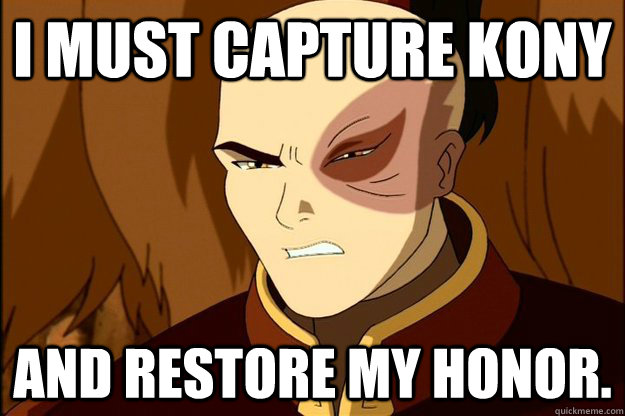 I MUST CAPTURE KONY AND RESTORE MY HONOR. - I MUST CAPTURE KONY AND RESTORE MY HONOR.  ZukoKony