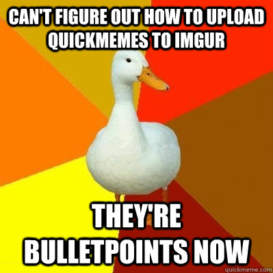 Can't figure out how to upload quickmemes to imgur they're bulletpoints now - Can't figure out how to upload quickmemes to imgur they're bulletpoints now  Tech Impaired Duck