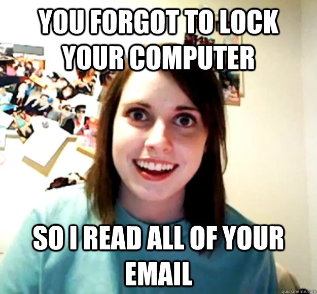 You forgot to lock your computer So I read all of your email  Overly Attached Girlfriend