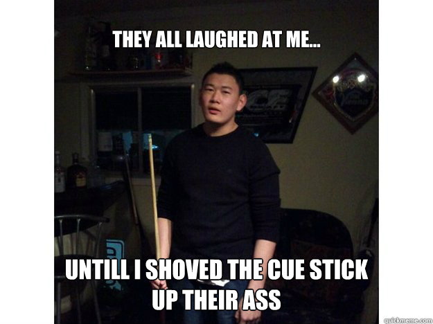 They all laughed at me... untill i shoved the cue stick up their ass - They all laughed at me... untill i shoved the cue stick up their ass  AndyUHHH