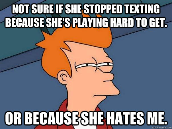 Not sure if she stopped texting because she's playing hard to get. or because she hates me.  Futurama Fry