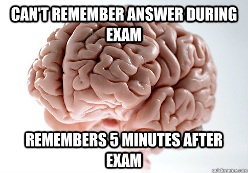 Can't remember answer during exam Remembers 5 minutes after exam  Scumbag Brain