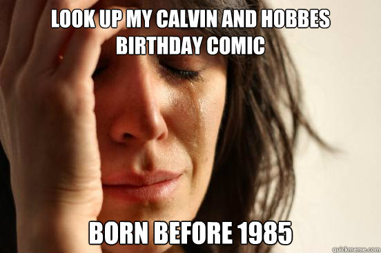 look up my calvin and hobbes birthday comic born before 1985  First World Problems