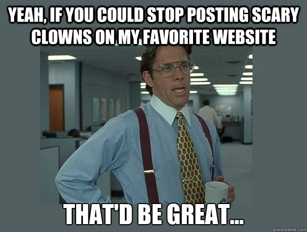 Yeah, if you could stop posting scary clowns on my favorite website That'd be great... - Yeah, if you could stop posting scary clowns on my favorite website That'd be great...  Office Space Lumbergh
