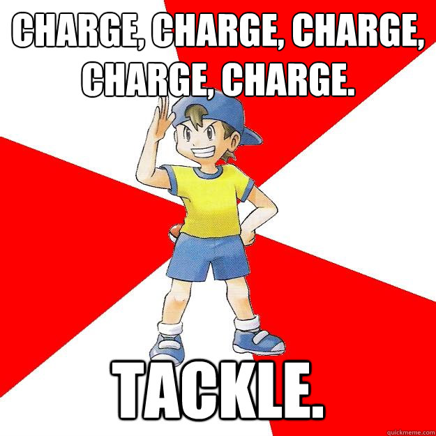 Charge, charge, charge, charge, charge. Tackle. - Charge, charge, charge, charge, charge. Tackle.  Average NPC Trainer