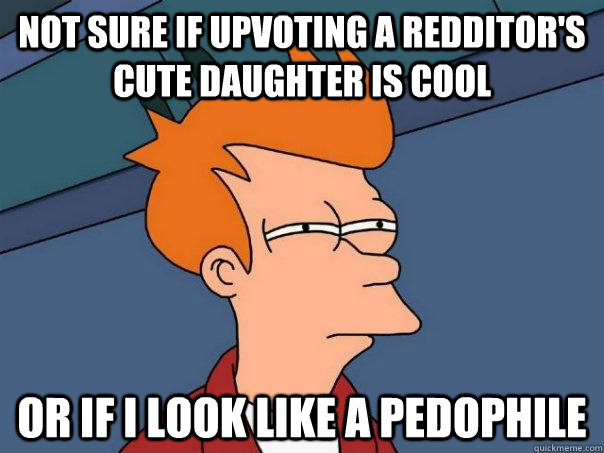 not sure if upvoting a redditor's cute daughter is cool or if i look like a pedophile  Futurama Fry