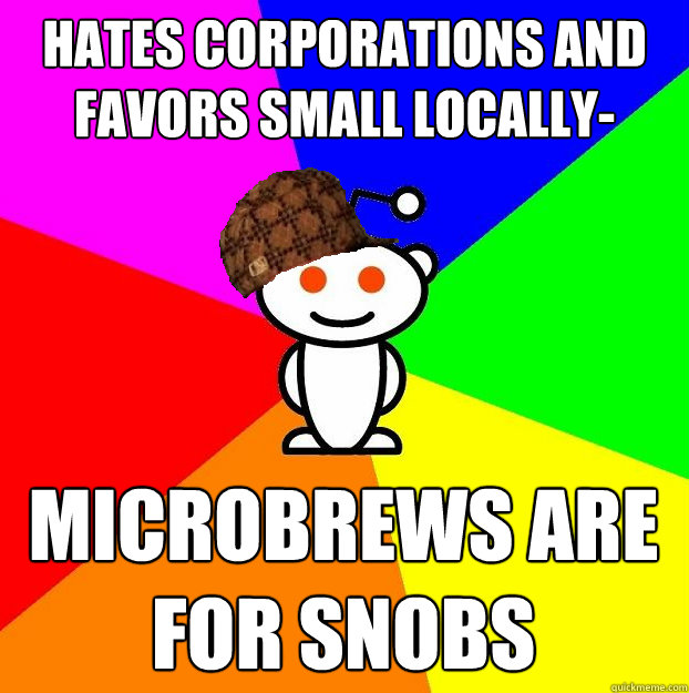 Hates corporations and favors small locally-owned business Microbrews are for snobs  Scumbag Redditor