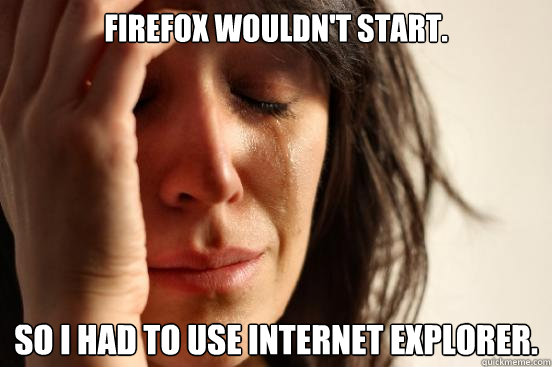Firefox wouldn't start. So I had to use Internet Explorer. - Firefox wouldn't start. So I had to use Internet Explorer.  First World Problems