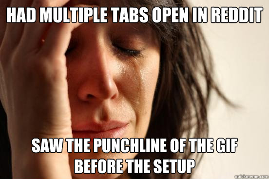 Had multiple tabs open in reddit saw the punchline of the gif before the setup - Had multiple tabs open in reddit saw the punchline of the gif before the setup  First World Problems