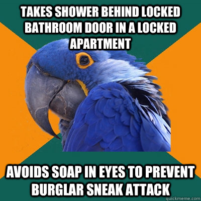Takes shower behind locked bathroom door in a locked apartment avoids soap in eyes to prevent burglar sneak attack  Paranoid Parrot