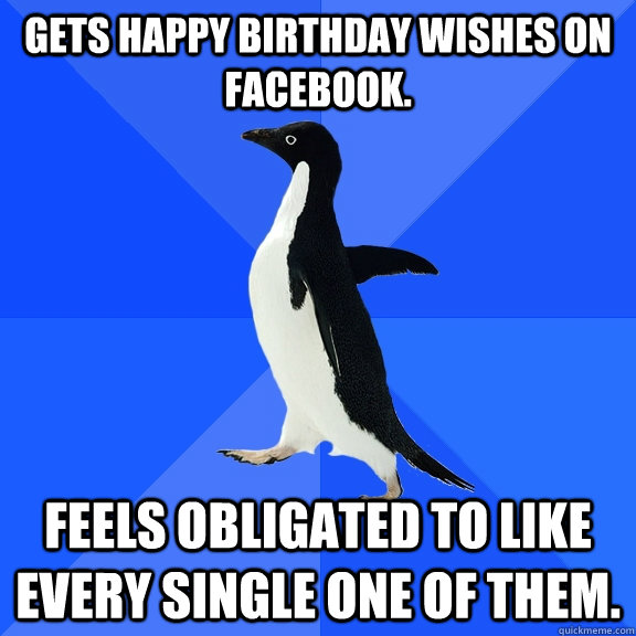 Gets Happy Birthday wishes on facebook. Feels obligated to like every single one of them.  Socially Awkward Penguin