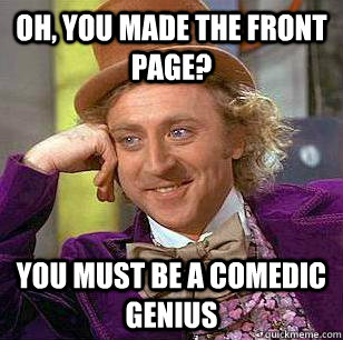 Oh, you made the front page? You must be a comedic genius  Condescending Wonka