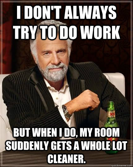 I don't always try to do work but when i do, my room suddenly gets a whole lot cleaner.  The Most Interesting Man In The World