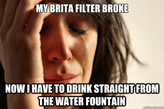 My brita filter broke Now i have to drink straight from the water fountain  First World Problems