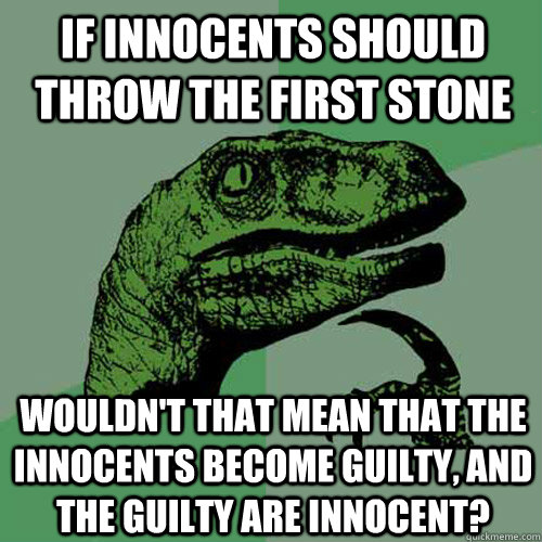 If innocents should throw the first stone wouldn't that mean that the innocents become guilty, and the guilty are innocent?   Philosoraptor