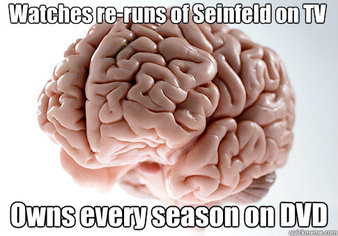 Watches re-runs of Seinfeld on TV Owns every season on DVD  Scumbag Brain