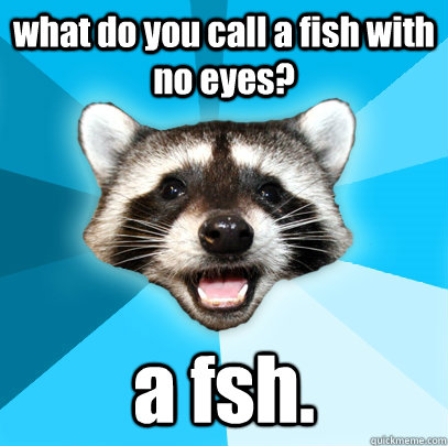 what do you call a fish with no eyes? a fsh.   Lame Pun Coon