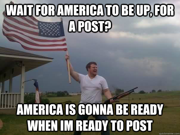 wait for america to be up, for a post? america is gonna be ready when im ready to post  Overly Patriotic American