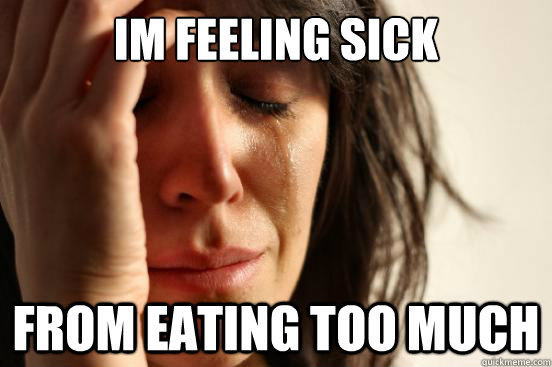 Im feeling sick from eating too much  First World Problems