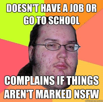 Doesn't have a job or go to school Complains if things aren't marked NSFW - Doesn't have a job or go to school Complains if things aren't marked NSFW  Butthurt Dweller