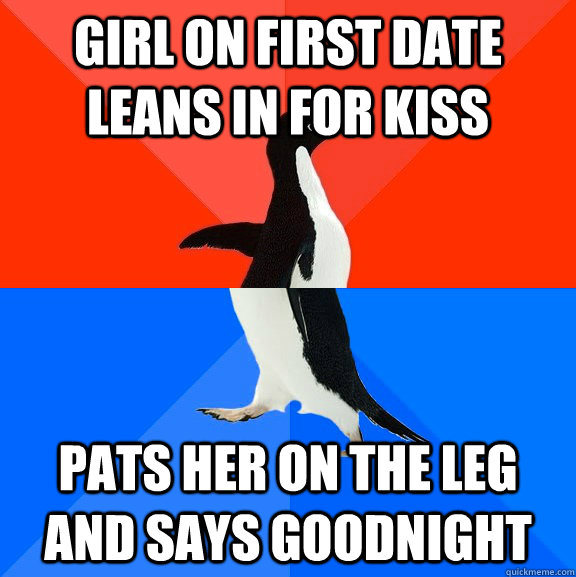 Girl on first date leans in for kiss pats her on the leg and says goodnight - Girl on first date leans in for kiss pats her on the leg and says goodnight  Socially Awesome Awkward Penguin