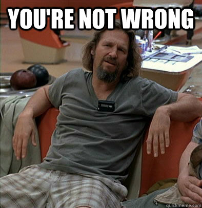 you're not wrong   The Dude