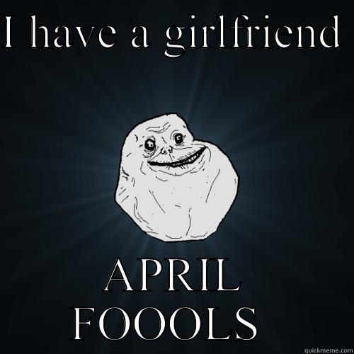 Girl on April fools - I HAVE A GIRLFRIEND  APRIL FOOOLS  Forever Alone