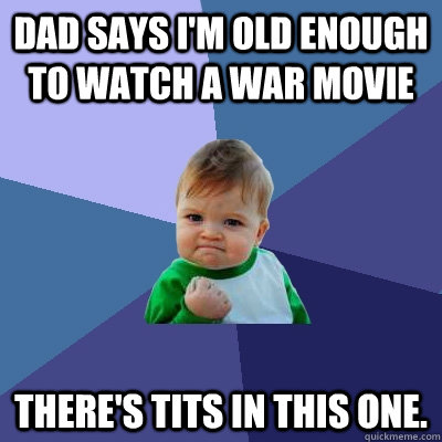 Dad says I'm old enough to watch a war movie There's tits in this one.  Success Kid