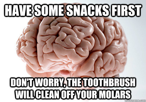 have some snacks first don't worry, the toothbrush will clean off your molars  Scumbag Brain