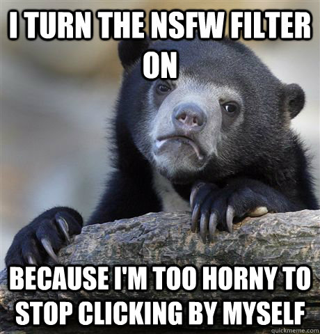 I turn the NSFW filter on because i'm too horny to stop clicking by myself  Confession Bear