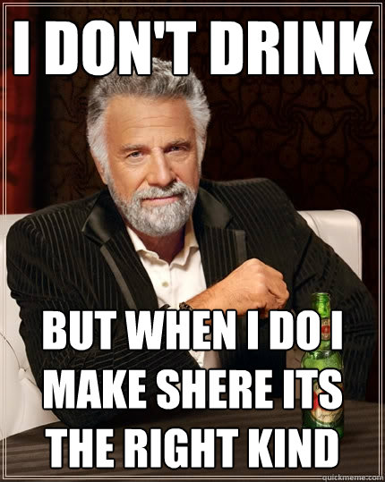 I don't drink But when I do i make shere its the right kind  The Most Interesting Man In The World