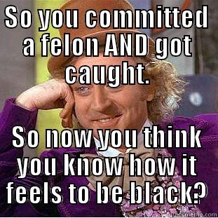 SO YOU COMMITTED A FELON AND GOT CAUGHT. SO NOW YOU THINK YOU KNOW HOW IT FEELS TO BE BLACK? Condescending Wonka